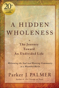 Title: A Hidden Wholeness: The Journey Toward An Undivided Life, 20th Anniversary Edition, Author: Parker J. Palmer