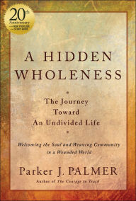 Title: A Hidden Wholeness: The Journey Toward An Undivided Life, 20th Anniversary Edition, Author: Parker J. Palmer