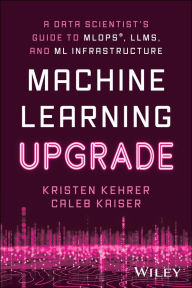 Title: Machine Learning Upgrade: A Data Scientist's Guide to MLOps, LLMs, and ML Infrastructure: A Data Scientist's Guide to MLOps, LLMs, and ML Infrastructure, Author: Kristen Kehrer