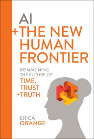 Title: AI + The New Human Frontier: Reimagining the Future of Time, Trust + Truth, Author: Erica Orange