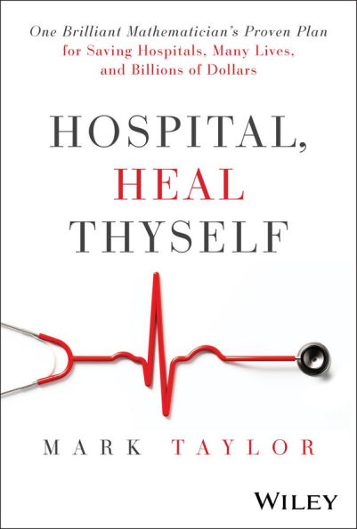 Hospital, Heal Thyself: One Brilliant Mathematician's Proven Plan for Saving Hospitals, Many Lives, and Billions of Dollars