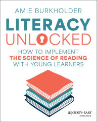 Title: Literacy Unlocked: How to Implement the Science of Reading with Young Learners, Author: Amie Burkholder