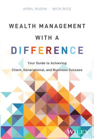 Title: Wealth Management With a Difference: Your Guide to Achieving Client, Generational, and Business Success, Author: April Rudin