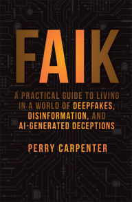 Title: FAIK: A Practical Guide to Living in a World of Deepfakes, Disinformation, and AI-Generated Deceptions, Author: Perry Carpenter