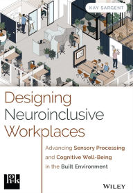 Title: Designing Neuroinclusive Workplaces: Advancing Sensory Processing and Cognitive Well-Being in the Built Environment, Author: Kay Sargent