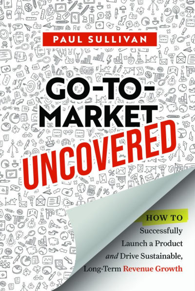 Go-To-Market Uncovered: How to Successfully Launch a Product and Drive Sustainable, Long-Term Revenue Growth