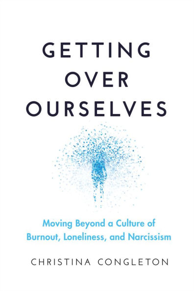 Getting Over Ourselves: Moving Beyond a Culture of Burnout, Loneliness, and Narcissism