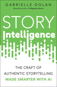 Title: Story Intelligence: The Craft of Authentic Storytelling, Made Smarter with AI, Author: Gabrielle Dolan