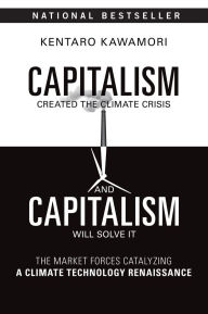 Title: Capitalism Created the Climate Crisis and Capitalism Will Solve It: The Market Forces Catalyzing a Climate Technology Renaissance, Author: Kentaro Kawamori