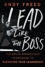 Lead Like The Boss: The Bruce Springsteen Framework to Elevating Your Leadership
