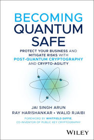 Title: Becoming Quantum Safe: Protect Your Business and Mitigate Risks with Post-Quantum Cryptography and Crypto-Agility, Author: Jai Singh Arun