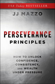 Title: Perseverance Principles: How to Unlock Confidence, Consistency, and Wealth Under Pressure, Author: J. J. Mazzo