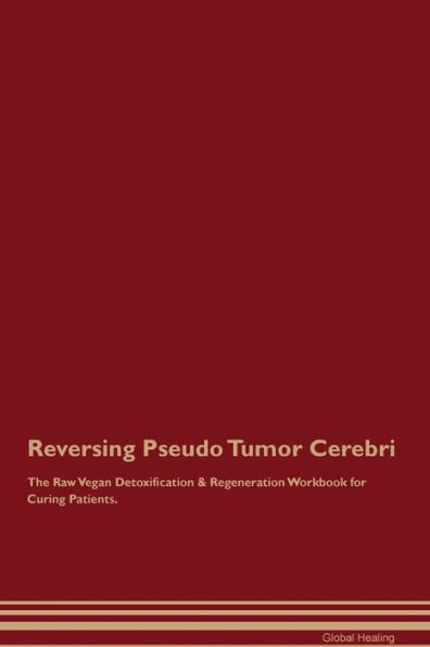 Reversing Pseudo Tumor Cerebri The Raw Vegan Detoxification & Regeneration Workbook for Curing Patients