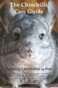 Title: The Chinchilla Care Guide. Enjoying Chinchillas as Pets Covers: Facts, Training, Maintenance, Housing, Behavior, Sounds, Lifespan, Food, Breeding, Toys, Bedding, Cages, Dust Bath, and More: Facts, Training, Maintenance, Housing, Behavior, Sounds, Lifespan, Author: Dr Elizabeth Harding