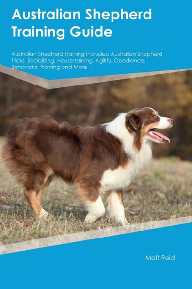 Australian Shepherd Training Guide Australian Shepherd Training Includes: Australian Shepherd Tricks, Socializing, Housetraining, Agility, Obedience, Behavioral Training, and More