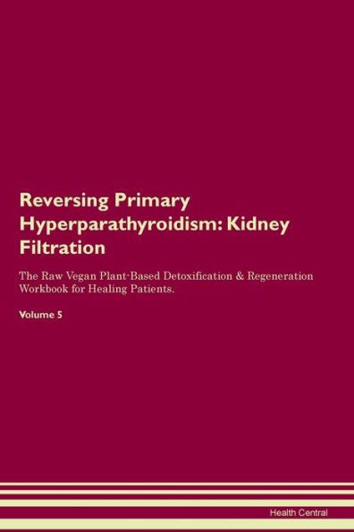 Reversing Primary Hyperparathyroidism: Kidney Filtration The Raw Vegan Plant-Based Detoxification & Regeneration Workbook for Healing Patients. Volume 5