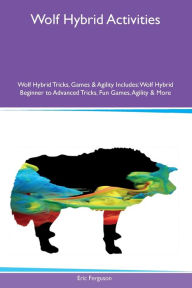 Title: Wolf Hybrid Activities Wolf Hybrid Tricks, Games & Agility Includes: Wolf Hybrid Beginner to Advanced Tricks, Fun Games, Agility and More, Author: Eric Ferguson