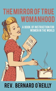 Title: The Mirror of True Womanhood: A Book of Instruction for Women in the World, Author: Rev. Bernard O'Reilly