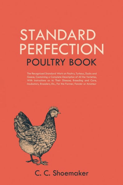 Standard Perfection Poultry Book: the Recognized Work on Poultry, Turkeys, Ducks and Geese, Containing a Complete Description of All Varieties, With Instructions as to Their Disease, Breeding Care, Incubators, Brooders, Etc., For Farm