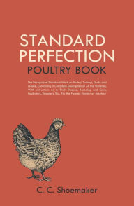 Title: Standard Perfection Poultry Book: The Recognized Standard Work on Poultry, Turkeys, Ducks and Geese, Containing a Complete Description of All the Varieties, With Instructions as to Their Disease, Breeding and Care, Incubators, Brooders, Etc., For the Farm, Author: C. C. Shoemaker
