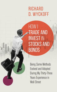 Title: How I Trade and Invest in Stocks and Bonds: Being Some Methods Evolved and Adopted During My Thirty-Three Years Experience in Wall Street, Author: Richard D. Wyckoff