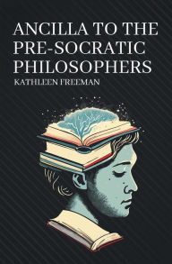 Title: Ancilla to the Pre-Socratic Philosophers, Author: Kathleen Freeman