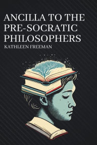 Title: Ancilla to the Pre-Socratic Philosophers, Author: Kathleen Freeman