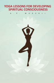 Title: Yoga Lessons for Developing Spiritual Consciousness, Author: A P Mukerji
