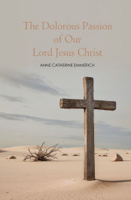 Title: The Dolorous Passion of Our Lord Jesus Christ, Author: Anne C Emmerich