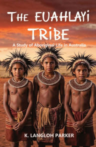 Title: The Euahlayi Tribe, A Study of Aboriginal Life in Australia, Author: K Langloh Parker