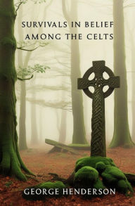 Title: Survivals in Belief Among the Celts, Author: George Henderson