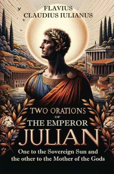Two Orations of the Emperor Julian: One to Sovereign Sun and other Mother Gods