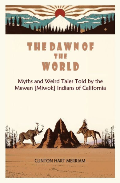 the Dawn of World: Myths and Weird Tales Told by Mewan [Miwok] Indians California