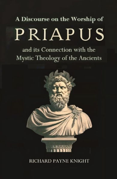 A Discourse on the Worship of Priapus: and its Connection with Mystic Theology Ancients