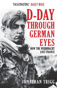Title: D-Day Through German Eyes: How the Wehrmacht Lost France, Author: Jonathan Trigg