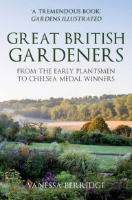 Title: Great British Gardeners: From the Early Plantsmen to Chelsea Medal Winners, Author: Vanessa Berridge