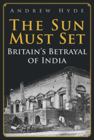 Best ebooks free download pdf The Sun Must Set: Britain's Betrayal of India  in English by Andrew Hyde, Andrew Hyde