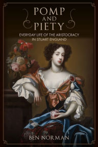 Title: Pomp and Piety: Everyday Life of the Aristocracy in Stuart England, Author: Ben Norman