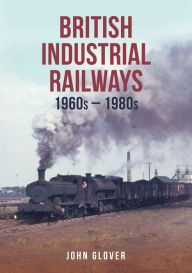 Title: British Industrial Railways in the 1960s and 1970s, Author: John Glover