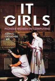 Title: IT Girls: Pioneer Women in Computing, Author: John S. Croucher