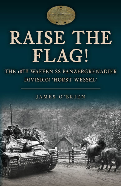 Raise the Flag!: The 18th Waffen SS Panzergrenadier Division 'Horst Wessel'