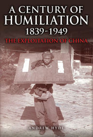 Title: A Century of Humiliation 1839-1949: The Exploitation of China, Author: Andrew Hyde