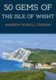 Title: 50 Gems of the Isle of Wight: The History & Heritage of the Most Iconic Places, Author: Andrew Powell-Thomas
