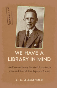 Title: 'We Have a Library in Mind': An Extraordinary Survival Exercise in a WWII Japanese Camp, Author: Lucy Alexander