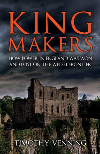 Kingmakers: How Power England Was Won and Lost on the Welsh Frontier