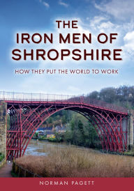 Title: The Iron Men of Shropshire: How They Put the World to Work, Author: Norman Pagett