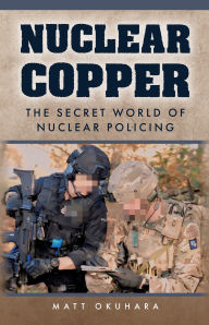 Title: Nuclear Copper: The Secret World of Nuclear Policing, Author: Matt Okuhara