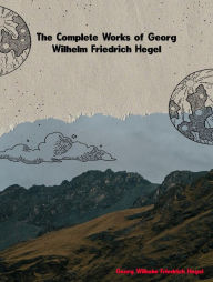 Title: The Complete Works of Georg Wilhelm Friedrich Hegel, Author: Georg Wilhelm Friedrich Hegel