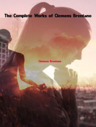 Title: The Complete Works of Clemens Brentano, Author: Clemens Brentano