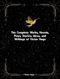 Title: The Complete Works, Novels, Plays, Stories, Ideas, and Writings of Victor Hugo, Author: Victor Hugo